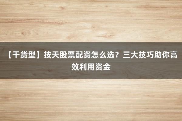 【干货型】按天股票配资怎么选？三大技巧助你高效利用资金