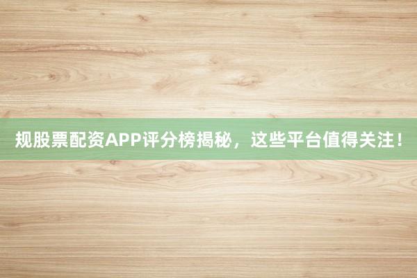 规股票配资APP评分榜揭秘，这些平台值得关注！