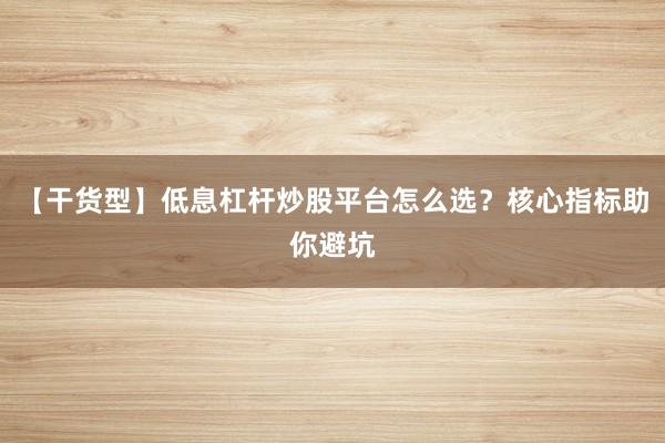 【干货型】低息杠杆炒股平台怎么选？核心指标助你避坑