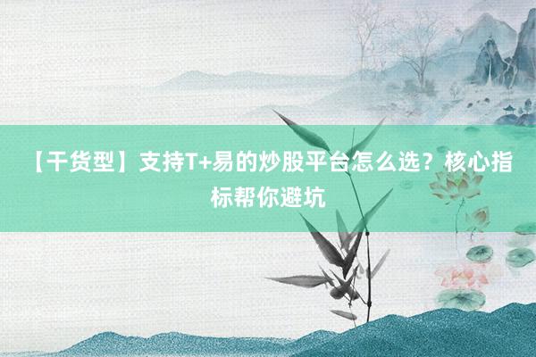 【干货型】支持T+易的炒股平台怎么选？核心指标帮你避坑