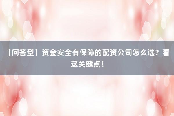 【问答型】资金安全有保障的配资公司怎么选？看这关键点！