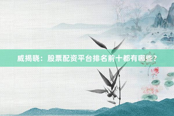 威揭晓：股票配资平台排名前十都有哪些？
