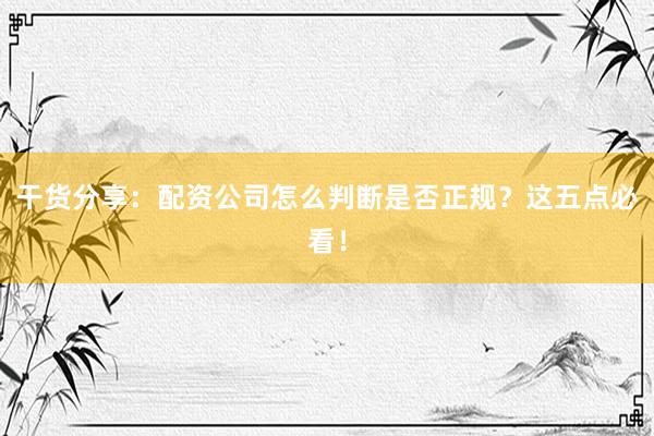 干货分享：配资公司怎么判断是否正规？这五点必看！