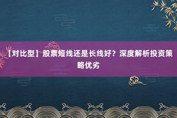 【对比型】股票短线还是长线好？深度解析投资策略优劣