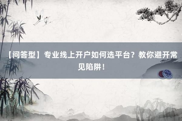 【问答型】专业线上开户如何选平台？教你避开常见陷阱！