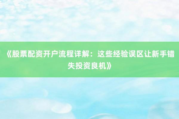 《股票配资开户流程详解：这些经验误区让新手错失投资良机》
