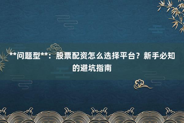 **问题型**：股票配资怎么选择平台？新手必知的避坑指南