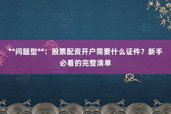 **问题型**：股票配资开户需要什么证件？新手必看的完整清单