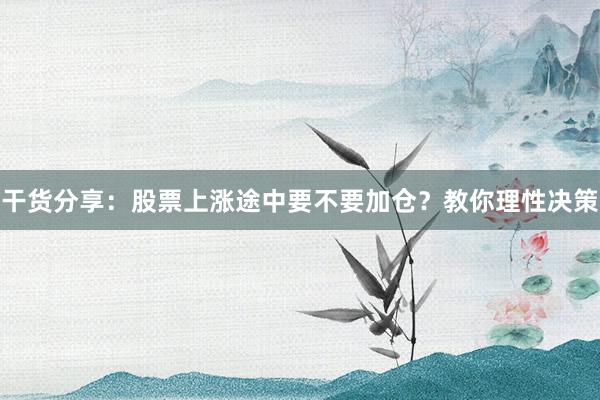 干货分享：股票上涨途中要不要加仓？教你理性决策