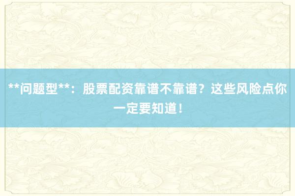 **问题型**：股票配资靠谱不靠谱？这些风险点你一定要知道！