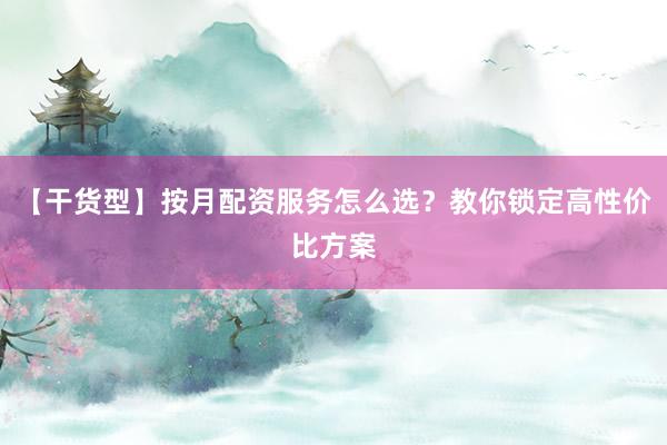 【干货型】按月配资服务怎么选？教你锁定高性价比方案