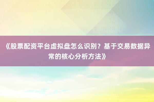 《股票配资平台虚拟盘怎么识别？基于交易数据异常的核心分析方法》