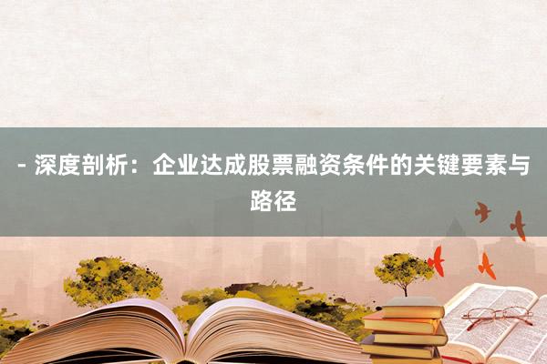 - 深度剖析：企业达成股票融资条件的关键要素与路径