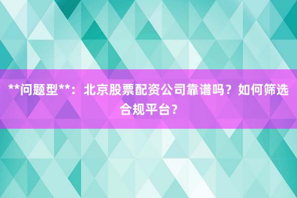 **问题型**：北京股票配资公司靠谱吗？如何筛选合规平台？