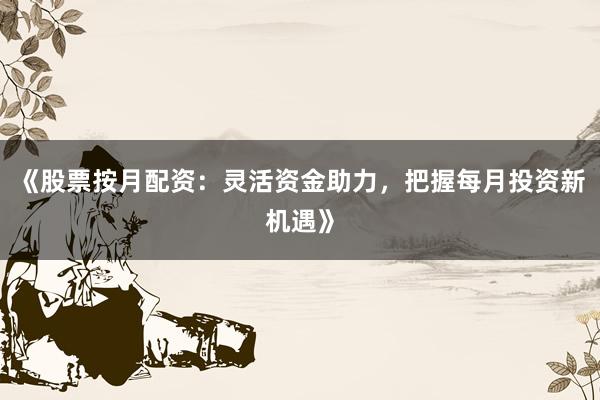 《股票按月配资：灵活资金助力，把握每月投资新机遇》