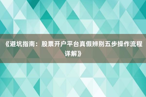 《避坑指南：股票开户平台真假辨别五步操作流程详解》