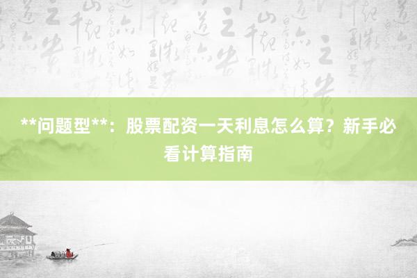 **问题型**：股票配资一天利息怎么算？新手必看计算指南