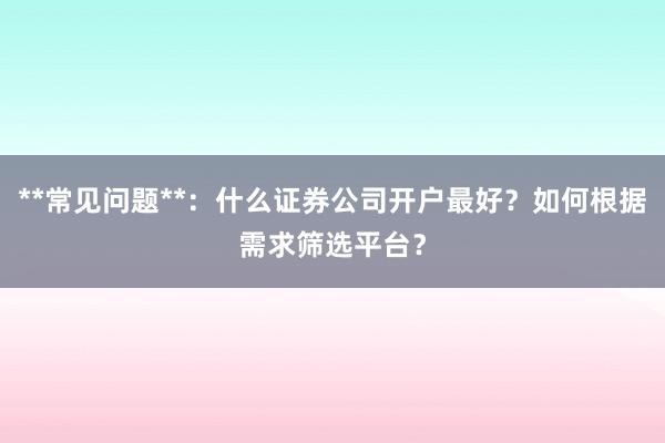 **常见问题**：什么证券公司开户最好？如何根据需求筛选平台？