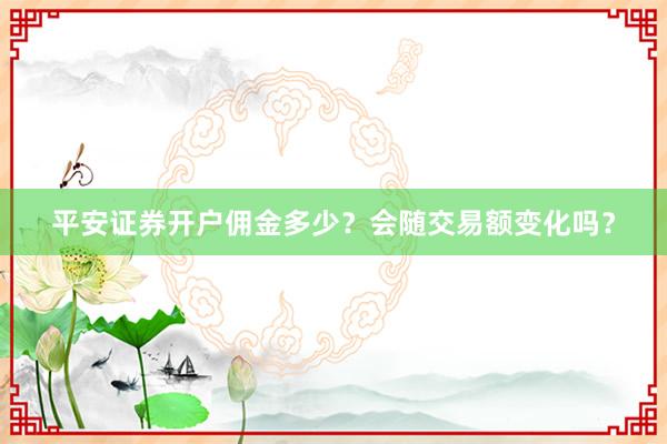 平安证券开户佣金多少？会随交易额变化吗？