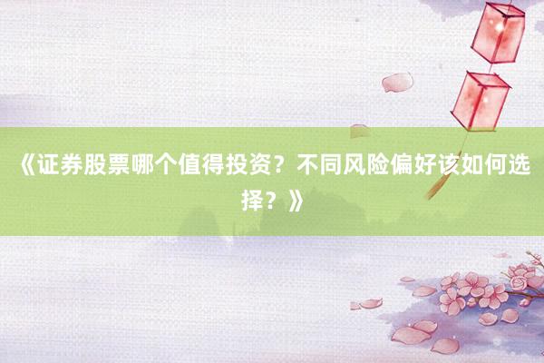 《证券股票哪个值得投资？不同风险偏好该如何选择？》