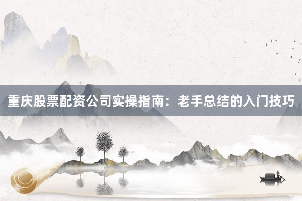 重庆股票配资公司实操指南：老手总结的入门技巧