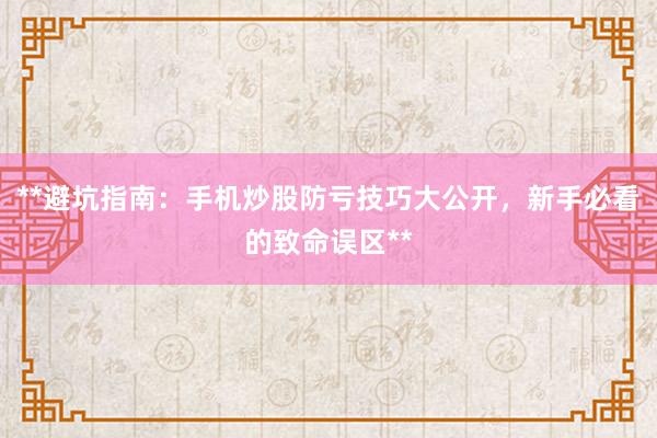 **避坑指南：手机炒股防亏技巧大公开，新手必看的致命误区**