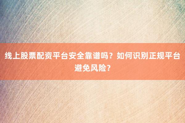 线上股票配资平台安全靠谱吗？如何识别正规平台避免风险？