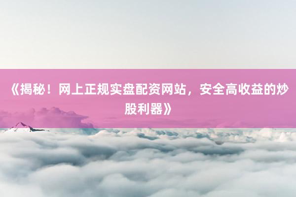 《揭秘！网上正规实盘配资网站，安全高收益的炒股利器》