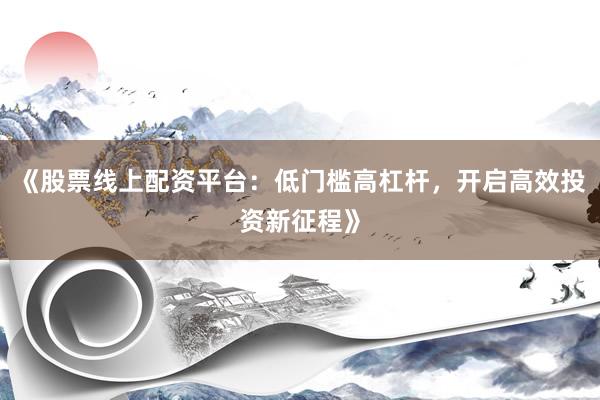 《股票线上配资平台：低门槛高杠杆，开启高效投资新征程》