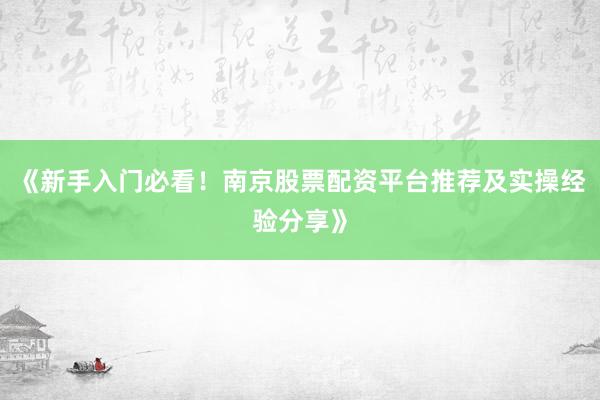 《新手入门必看！南京股票配资平台推荐及实操经验分享》