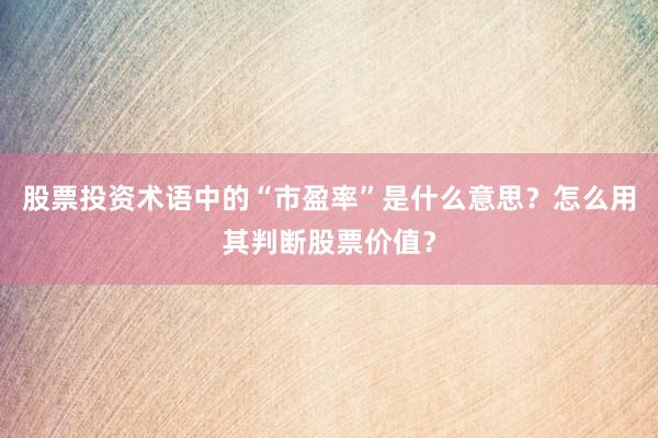 股票投资术语中的“市盈率”是什么意思？怎么用其判断股票价值？
