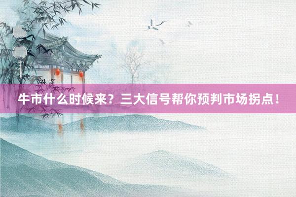 牛市什么时候来？三大信号帮你预判市场拐点！