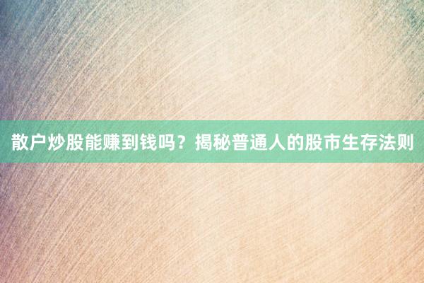 散户炒股能赚到钱吗？揭秘普通人的股市生存法则