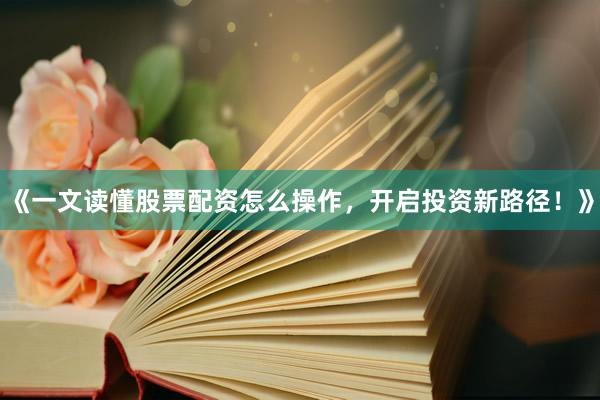 《一文读懂股票配资怎么操作，开启投资新路径！》