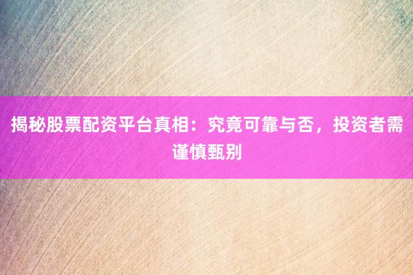 揭秘股票配资平台真相：究竟可靠与否，投资者需谨慎甄别