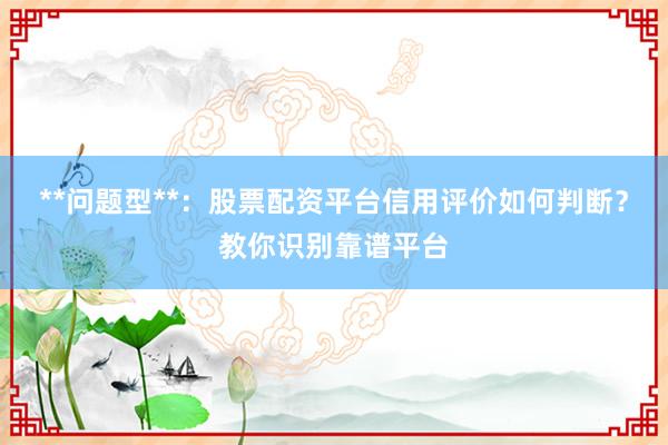 **问题型**：股票配资平台信用评价如何判断？教你识别靠谱平台