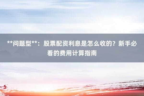 **问题型**：股票配资利息是怎么收的？新手必看的费用计算指南