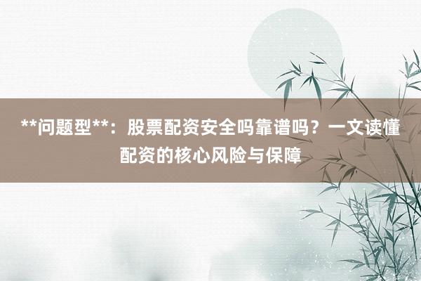 **问题型**：股票配资安全吗靠谱吗？一文读懂配资的核心风险与保障