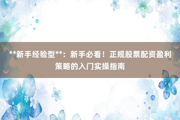 **新手经验型**：新手必看！正规股票配资盈利策略的入门实操指南