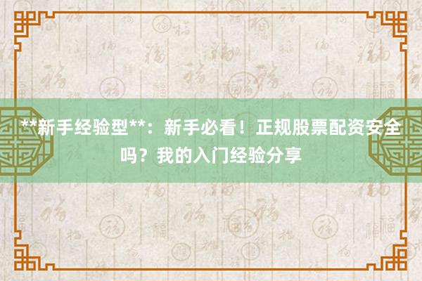 **新手经验型**：新手必看！正规股票配资安全吗？我的入门经验分享