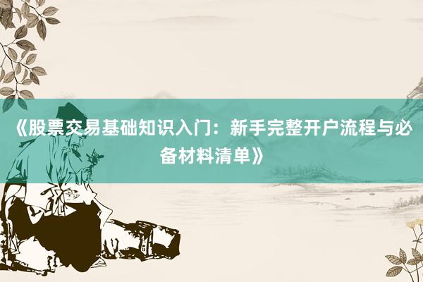 《股票交易基础知识入门：新手完整开户流程与必备材料清单》
