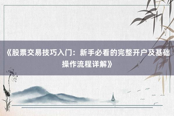 《股票交易技巧入门：新手必看的完整开户及基础操作流程详解》