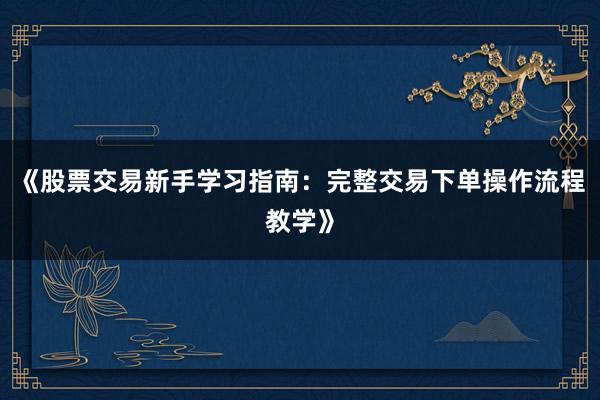 《股票交易新手学习指南：完整交易下单操作流程教学》