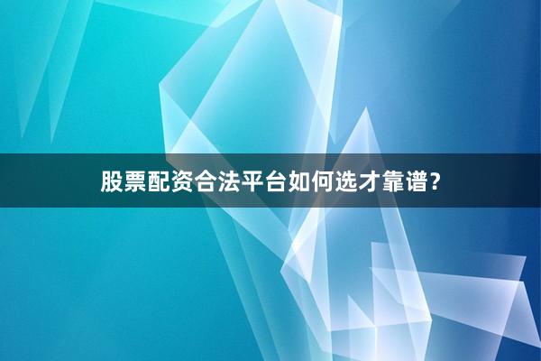 股票配资合法平台如何选才靠谱？