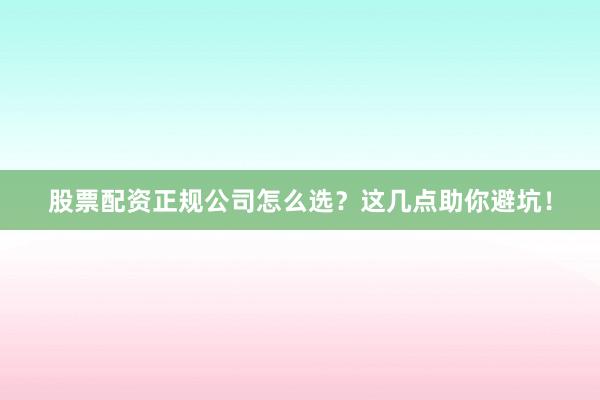 股票配资正规公司怎么选？这几点助你避坑！
