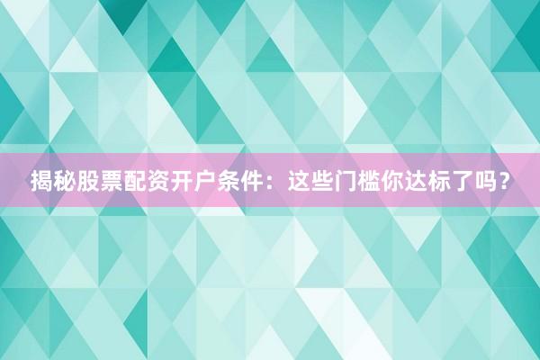 揭秘股票配资开户条件：这些门槛你达标了吗？