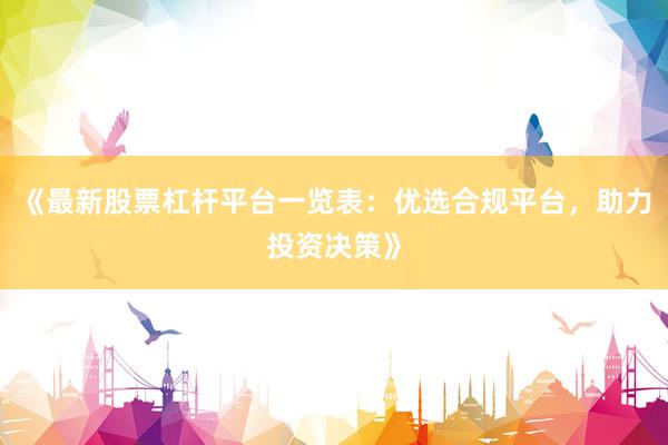 《最新股票杠杆平台一览表：优选合规平台，助力投资决策》