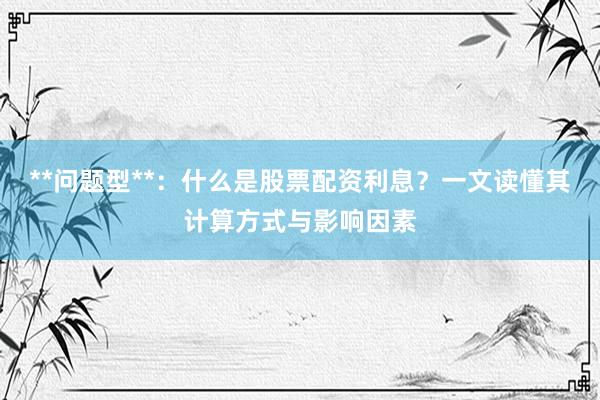 **问题型**：什么是股票配资利息？一文读懂其计算方式与影响因素