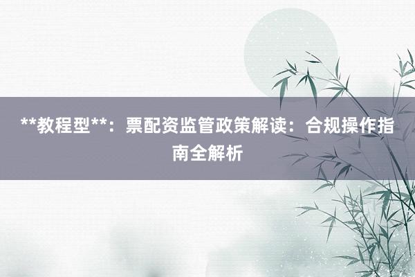 **教程型**：票配资监管政策解读：合规操作指南全解析