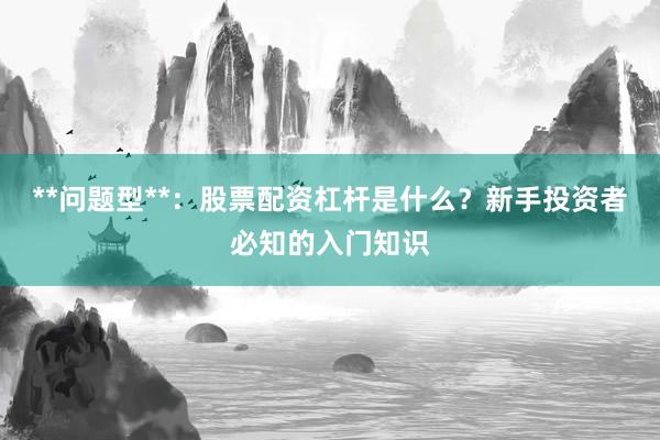 **问题型**：股票配资杠杆是什么？新手投资者必知的入门知识